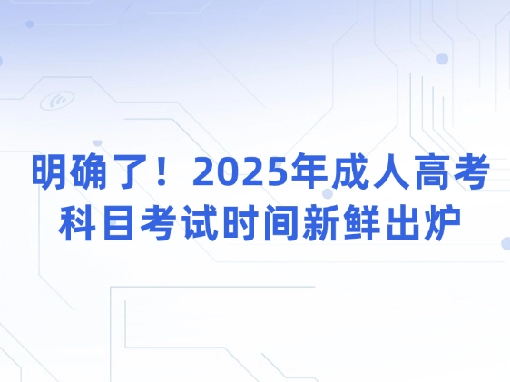 明确了！2025年成人高考科目考试时间新鲜出炉