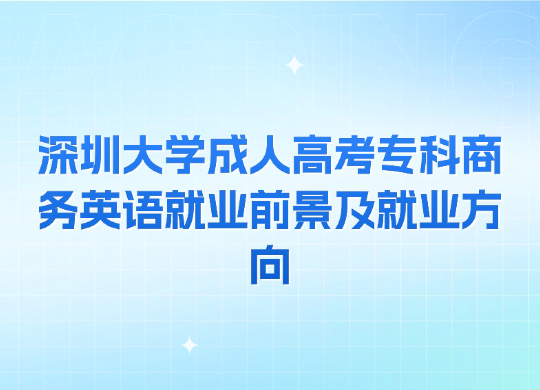 深圳大学成人高考专科商务英语就业前景及就业方向