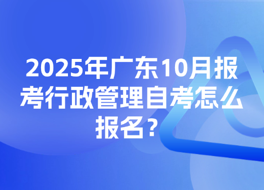 2025年广东10月报考行政管理自考怎么报名？