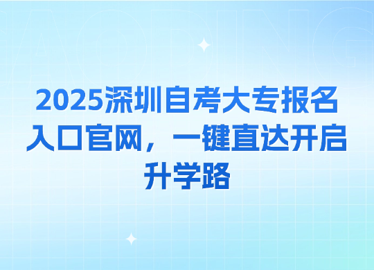 2025深圳自考大专报名入口官网，一键直达开启升学路