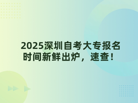 2025深圳自考大专报名时间新鲜出炉，速查！