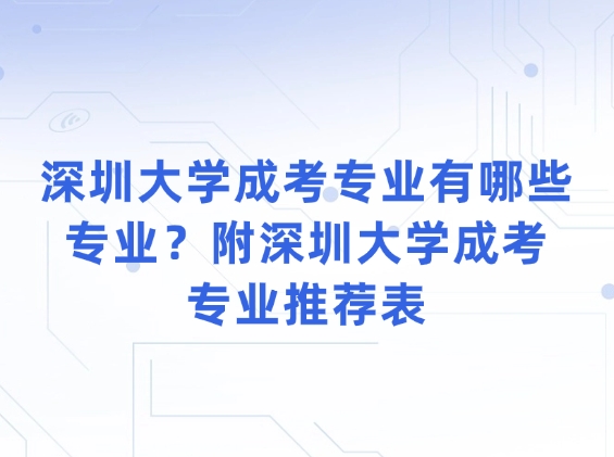 深圳大学成考专业有哪些专业，附深圳大学成考专业推荐表