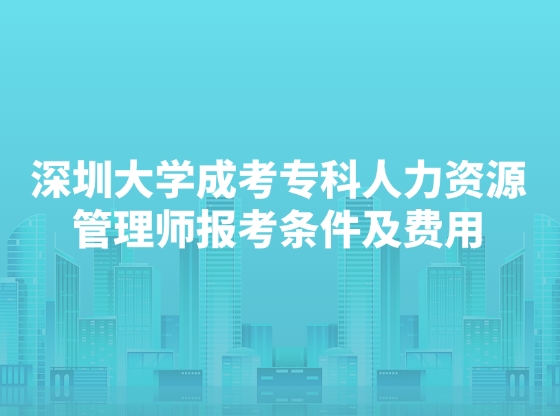 深圳大学成考专科人力资源管理师报考条件及费用