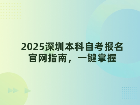 2025深圳本科自考报名官网指南，一键掌握
