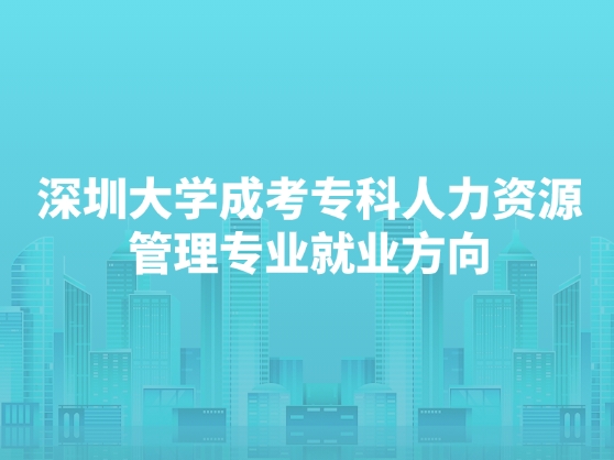 深圳大学成考专科人力资源管理专业就业方向