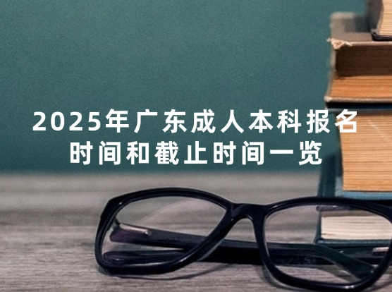 2025年广东成人本科报名时间和截止时间一览