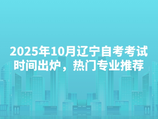 2025年10月云南自考考试时间出炉，热门专业推荐
