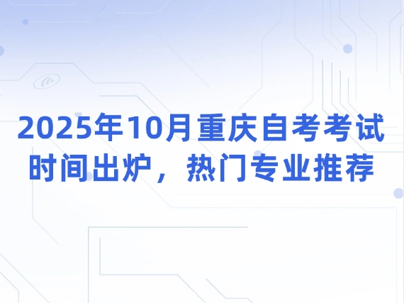 2025年10月重庆自考考试时间出炉，热门专业推荐
