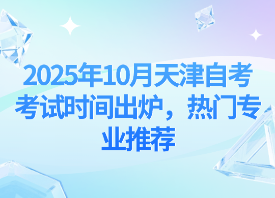 2025年10月天津自考考试时间出炉，热门专业推荐