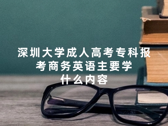 深圳大学成人高考专科报考商务英语主要学什么内容