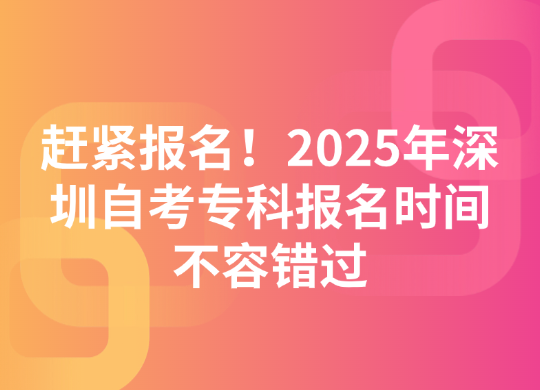 赶紧报名！2025年深圳自考专科报名时间不容错过
