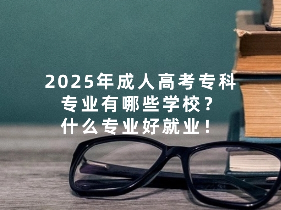 2025年成人高考专科专业有哪些学校？什么专业好就业！