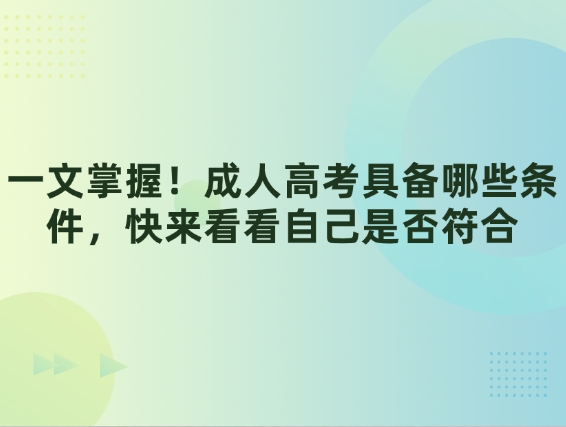 一文掌握！成人高考具备哪些条件，快来看看自己是否符合