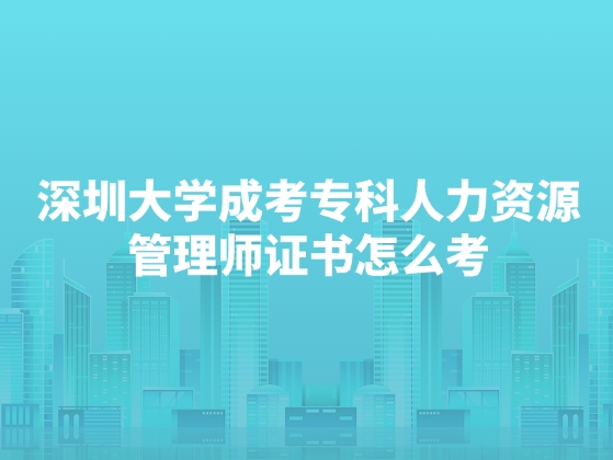 深圳大学成考专科人力资源管理师证书怎么考