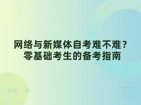 网络与新媒体自考难不难？零基础考生的备考指南