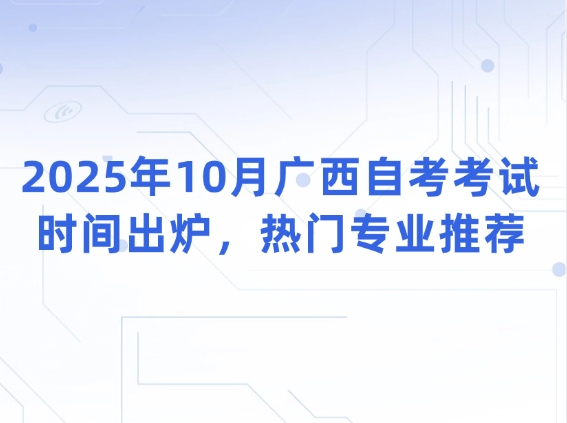 2025年10月广西自考考试时间出炉，热门专业推荐
