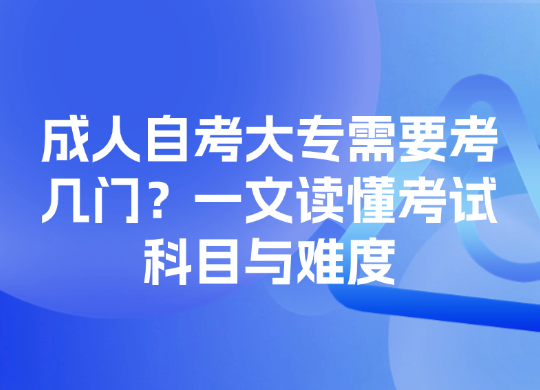 成人自考大专需要考几门？一文读懂考试科目与难度