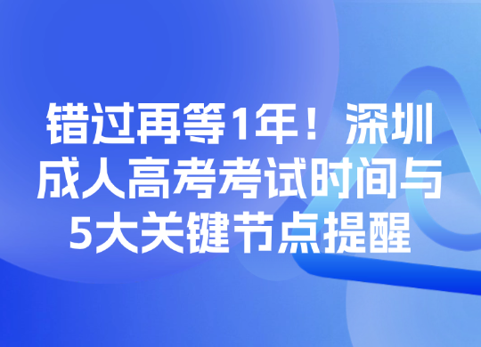 错过再等1年！深圳成人高考考试时间与5大关键节点提醒
