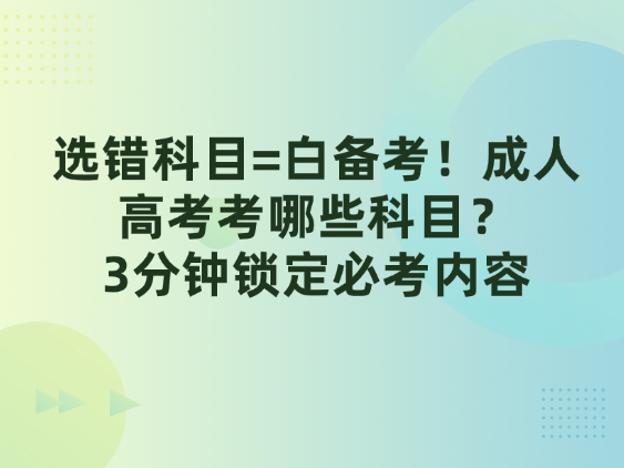 选错科目=白备考！成人高考考哪些科目？3分钟锁定必考内容
