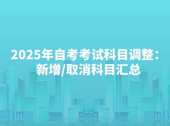 2025年自考考试科目调整：新增/取消科目汇总
