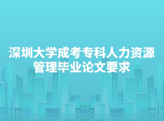 深圳大学成考专科人力资源管理毕业论文要求