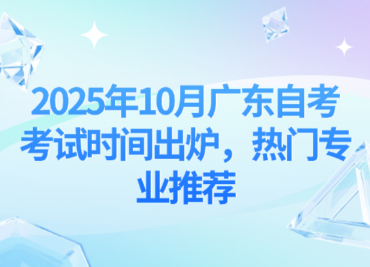 2025年10月广东自考考试时间出炉，热门专业推荐