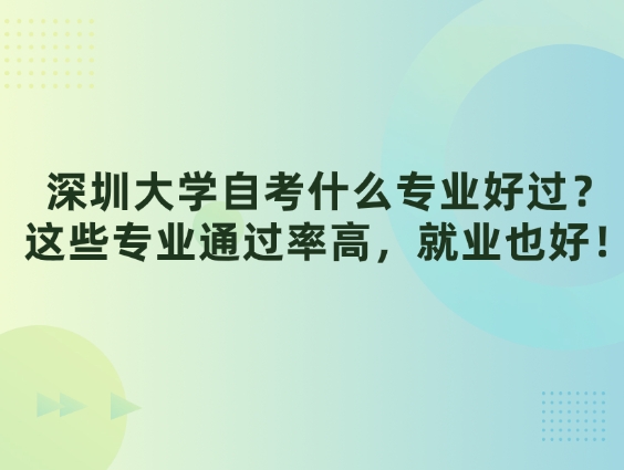 深圳大学自考什么专业好过？这些专业通过率高，就业也好！