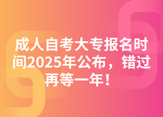 成人自考大专报名时间2025年公布，错过再等一年！