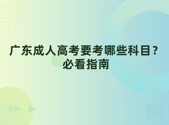 广东成人高考要考哪些科目？必看指南