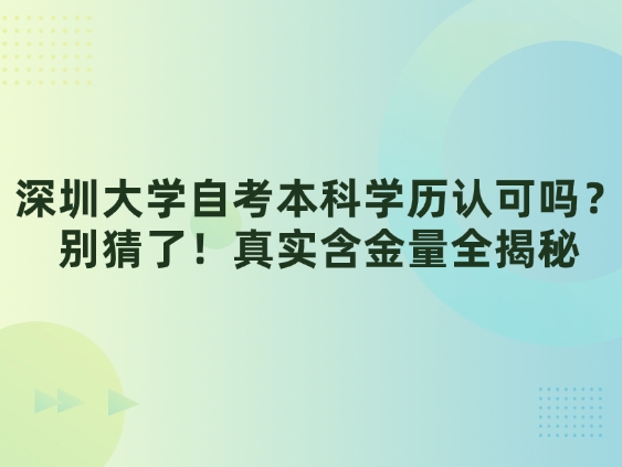 深圳大学自考本科学历认可吗？别猜了！真实含金量全揭秘