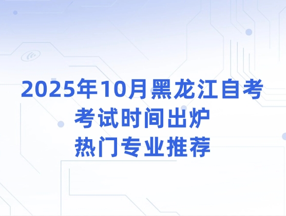 2025年10月黑龙江自考考试时间出炉，热门专业推荐