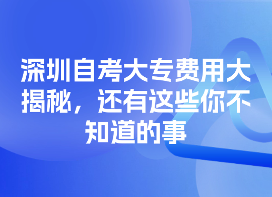 深圳自考大专费用大揭秘，还有这些你不知道的事