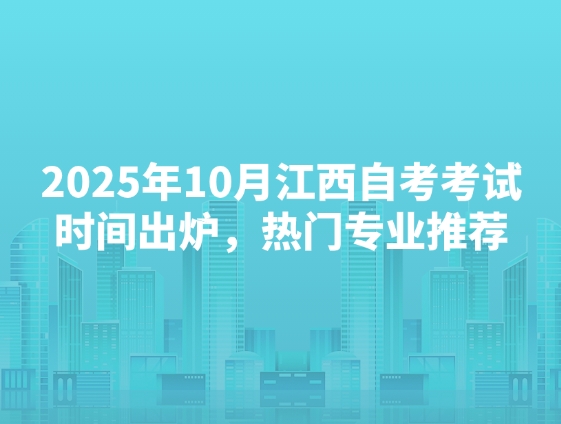2025年10月江西自考考试时间出炉，热门专业推荐