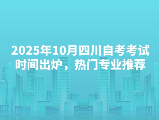 2025年10月四川自考考试时间出炉，热门专业推荐