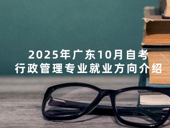 2025年广东10月自考，行政管理专业就业方向介绍