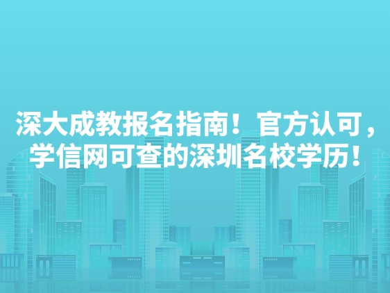 深大成教报名指南！官方认可，学信网可查的深圳名校学历！