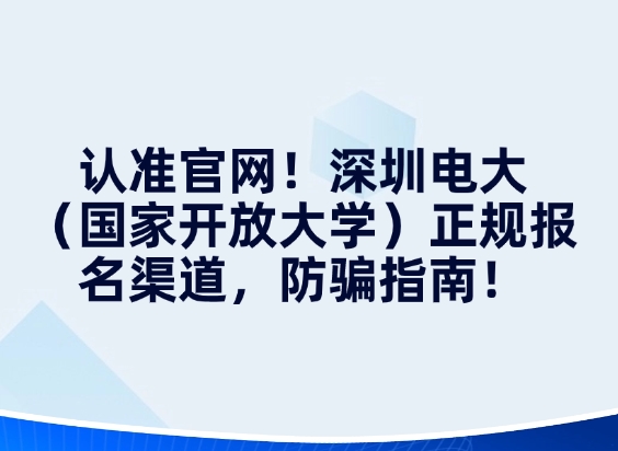 认准官网！深圳电大（国家开放大学）正规报名渠道，防骗指南！