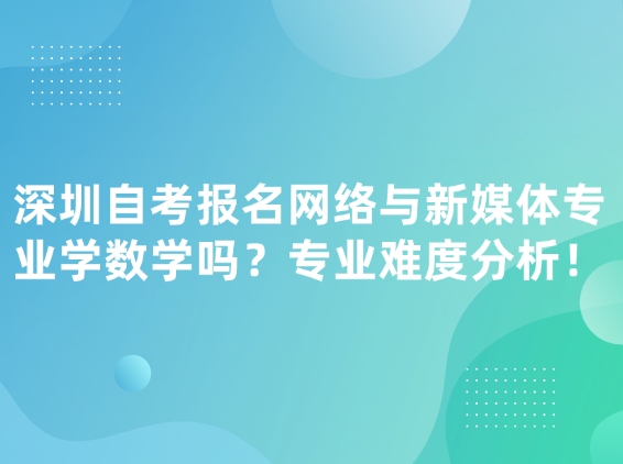 深圳自考报名网络与新媒体专业学数学吗？专业难度分析！