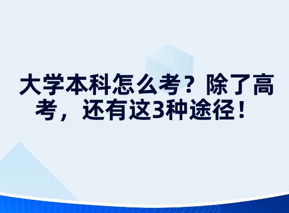 大学本科怎么考？除了高考，还有这3种途径！