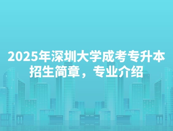 2025年深圳大学成考专升本招生简章，专业介绍