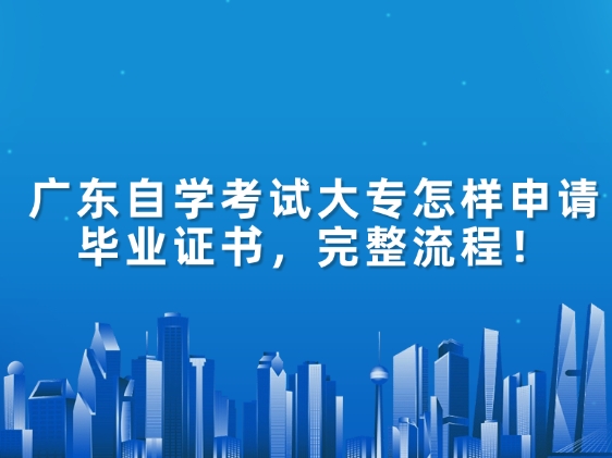 广东自学考试大专怎样申请毕业证书，完整流程！