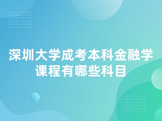 深圳大学成考本科金融学课程有哪些科目