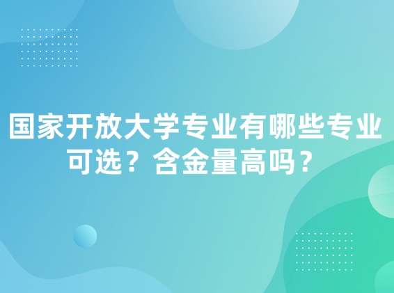 国家开放大学专业有哪些专业可选？含金量高吗？