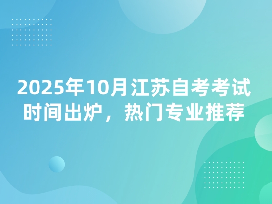 2025年10月江苏自考考试时间出炉，热门专业推荐