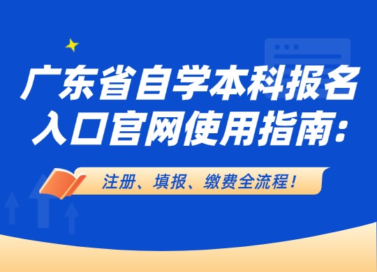 广东省自学本科报名入口官网使用指南：注册、填报、缴费全流程！