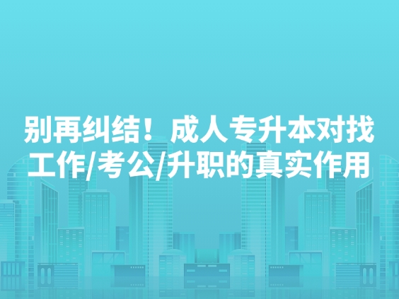 别再纠结！成人专升本对找工作/考公/升职的真实作用