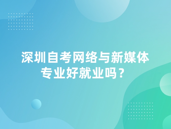 深圳自考网络与新媒体专业好就业吗？