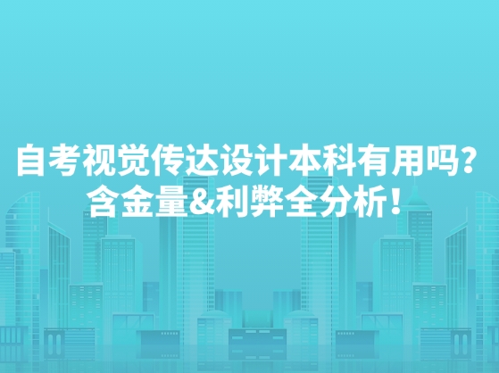 自考视觉传达设计本科有用吗？含金量&利弊全分析！
