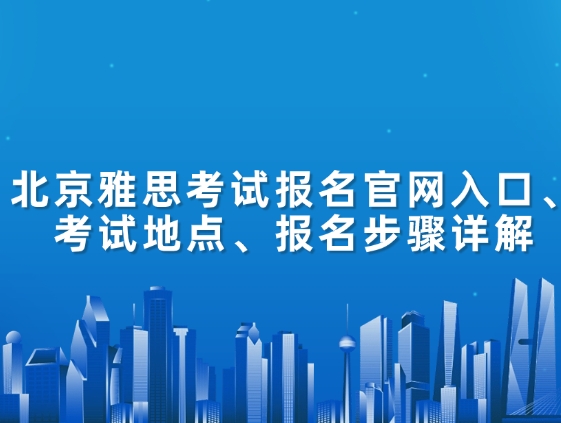 北京雅思考试报名官网入口、考试地点、报名步骤详解