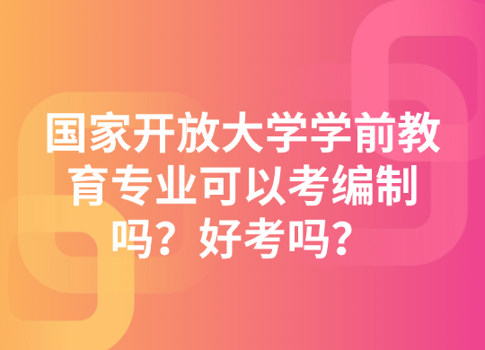国家开放大学学前教育专业可以考编制吗？好考吗？
